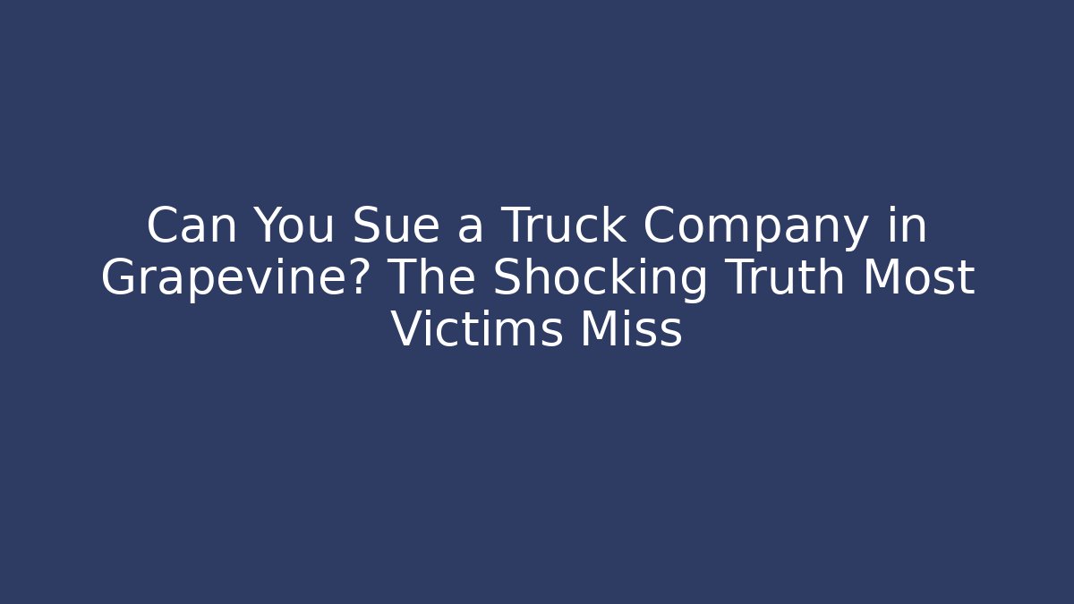 Can You Sue a Truck Company in Grapevine? The Shocking Truth Most Victims Miss