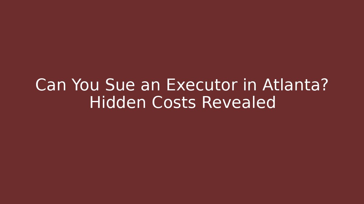Can You Sue an Executor in Atlanta? Hidden Costs Revealed