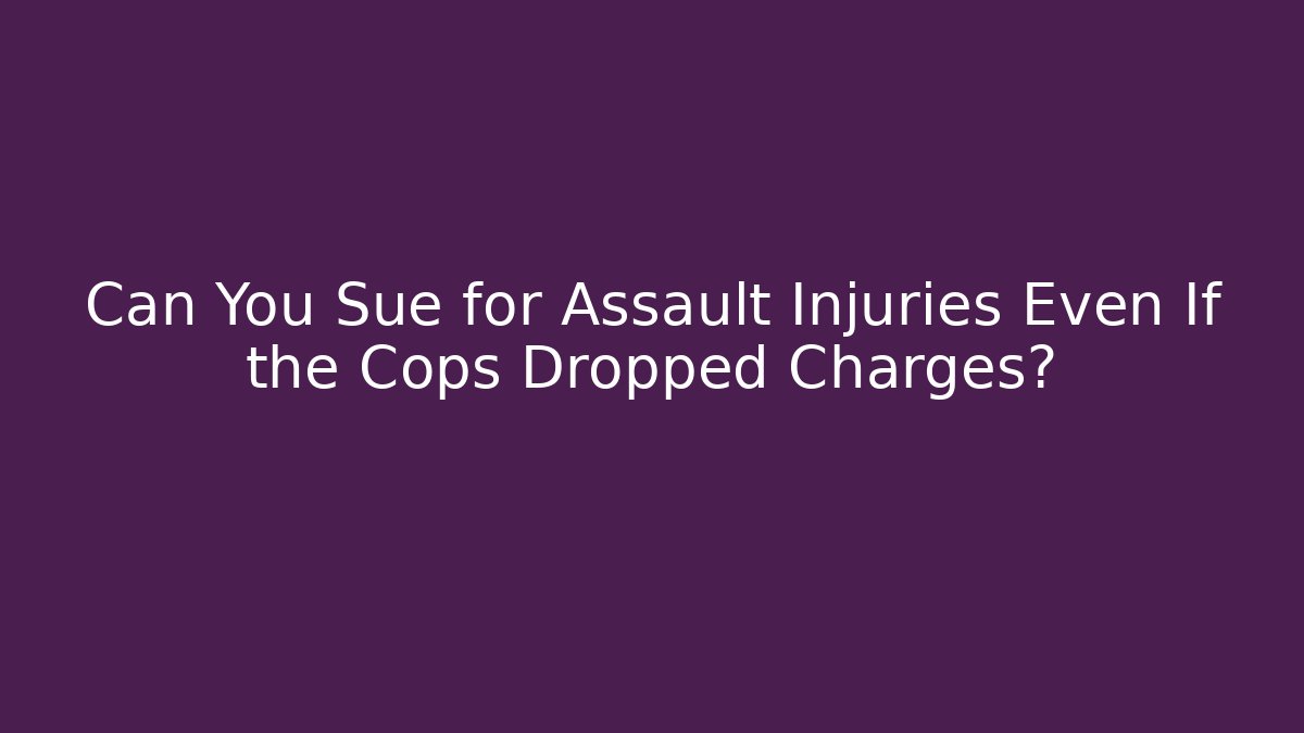 Can You Sue for Assault Injuries Even If the Cops Dropped Charges?