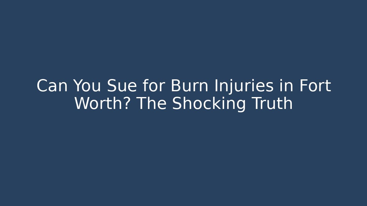Can You Sue for Burn Injuries in Fort Worth? The Shocking Truth