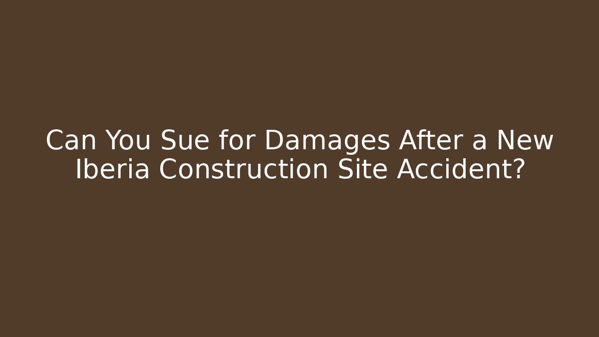 Can You Sue for Damages After a New Iberia Construction Site Accident?