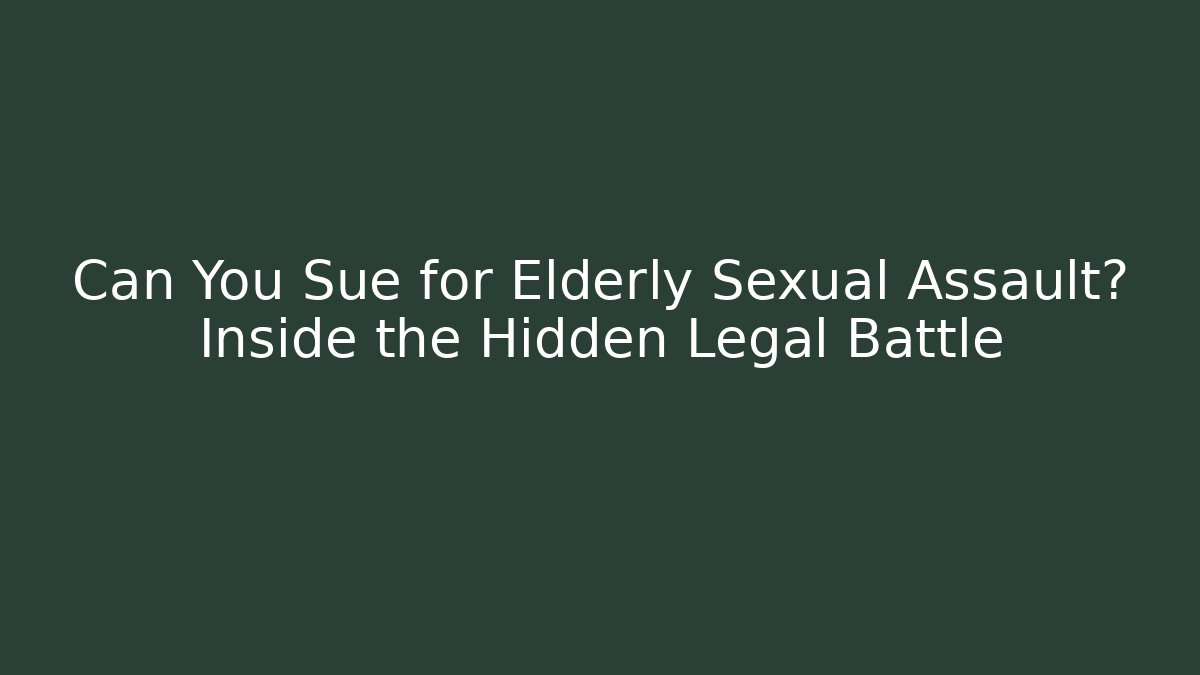 Can You Sue for Elderly Sexual Assault? Inside the Hidden Legal Battle