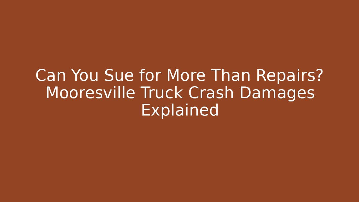 Can You Sue for More Than Repairs? Mooresville Truck Crash Damages Explained