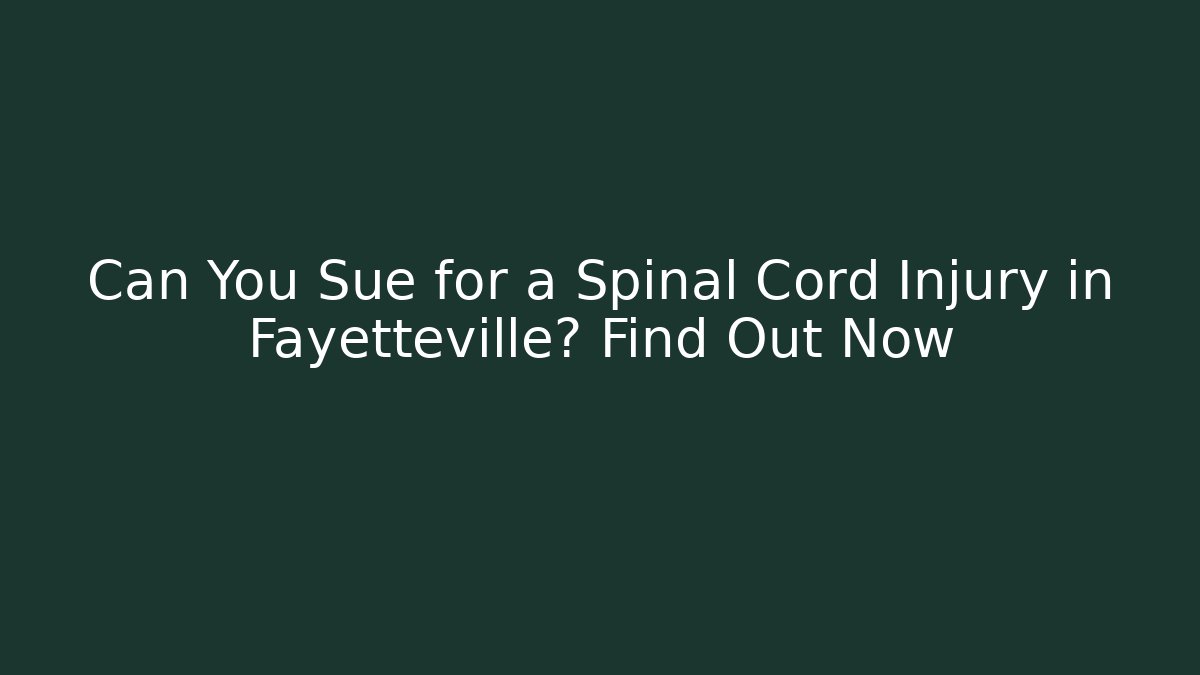 Can You Sue for a Spinal Cord Injury in Fayetteville? Find Out Now