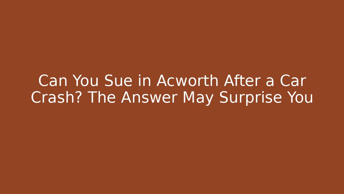 Can You Sue in Acworth After a Car Crash? The Answer May Surprise You