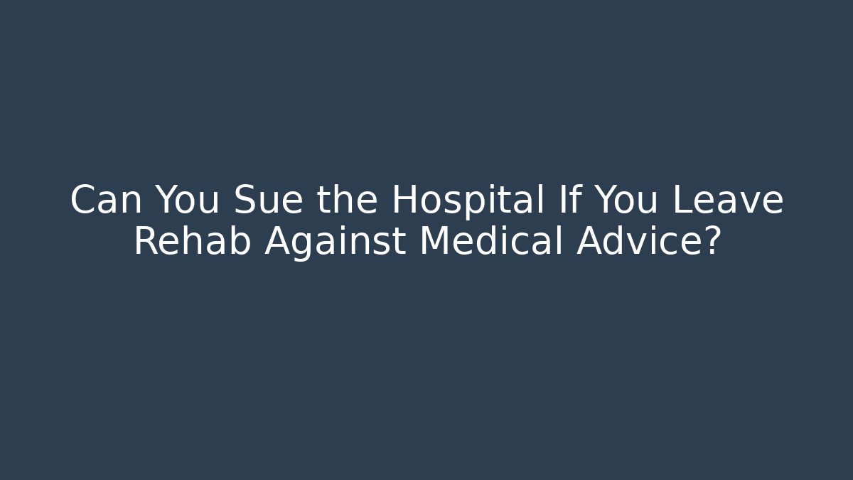 Can You Sue the Hospital If You Leave Rehab Against Medical Advice?