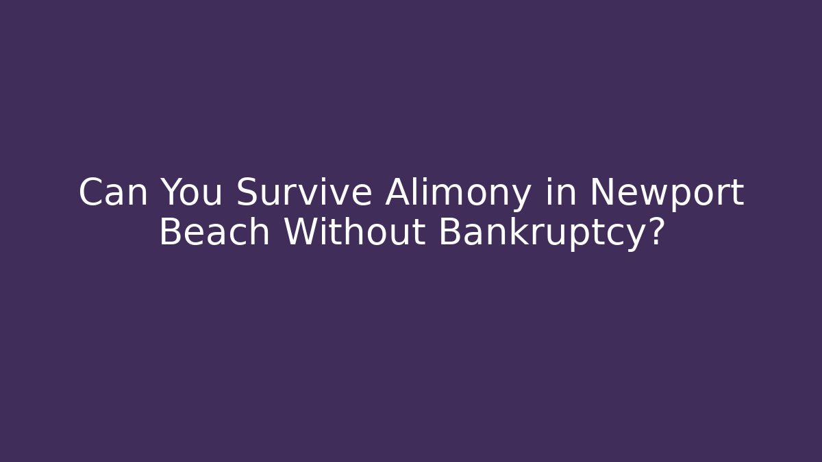 Can You Survive Alimony in Newport Beach Without Bankruptcy?