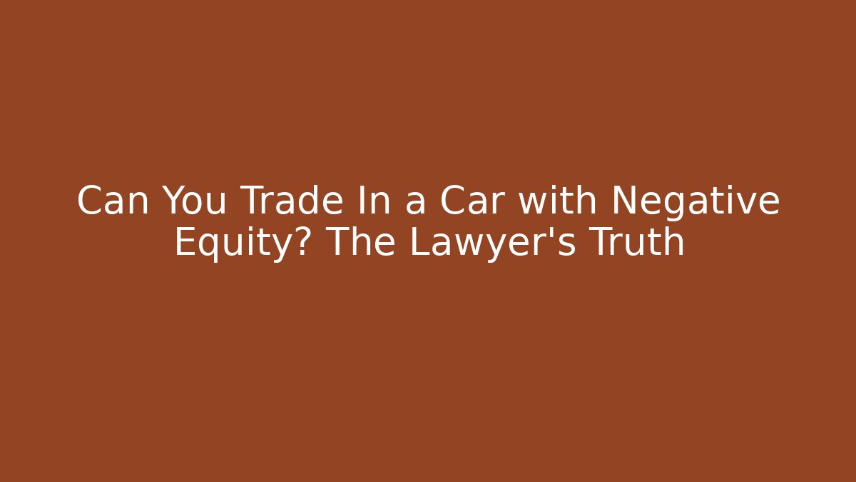 Can You Trade In a Car with Negative Equity? The Lawyer's Truth