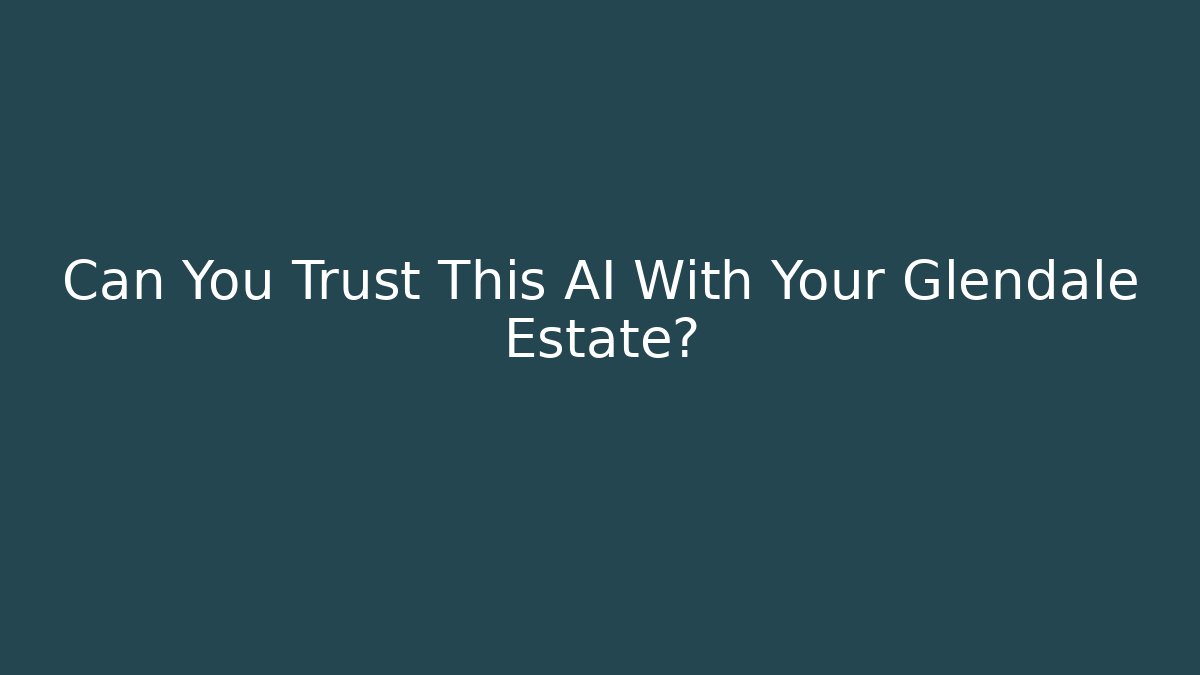 Can You Trust This AI With Your Glendale Estate?