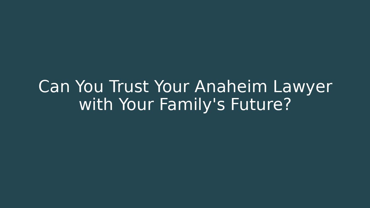 Can You Trust Your Anaheim Lawyer with Your Family's Future?