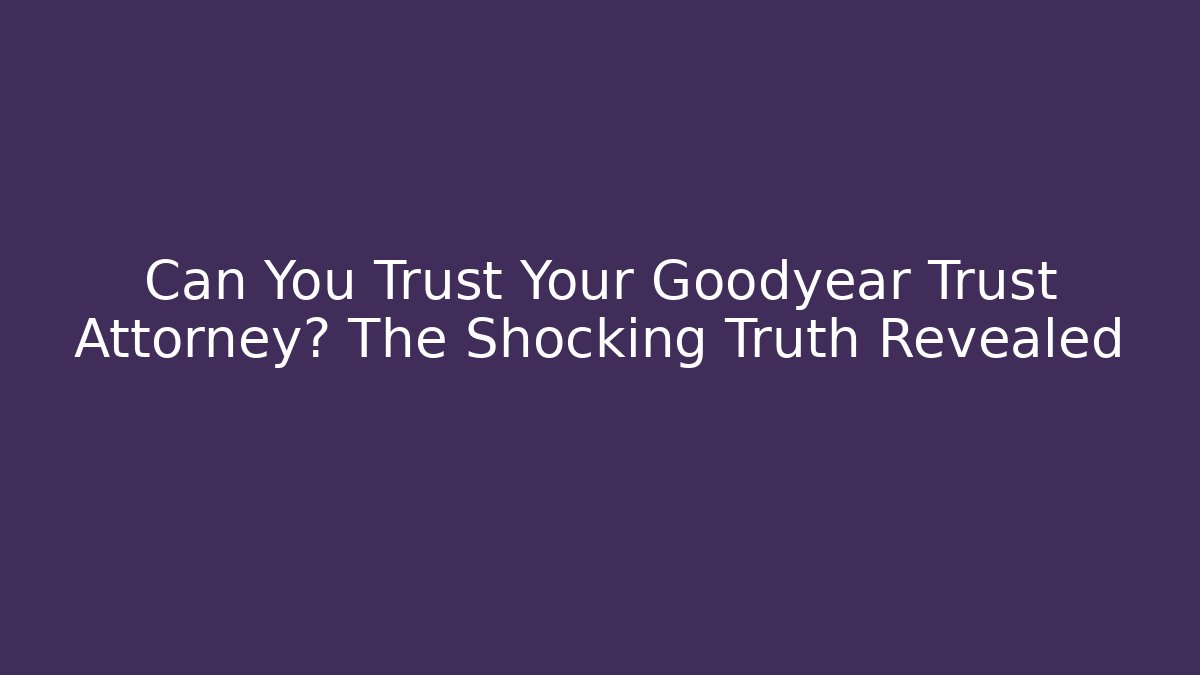 Can You Trust Your Goodyear Trust Attorney? The Shocking Truth Revealed