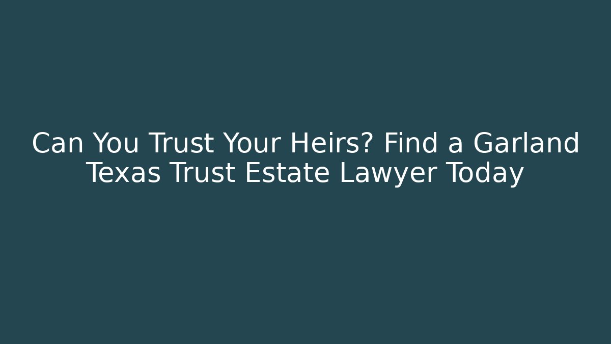 Can You Trust Your Heirs? Find a Garland Texas Trust Estate Lawyer Today