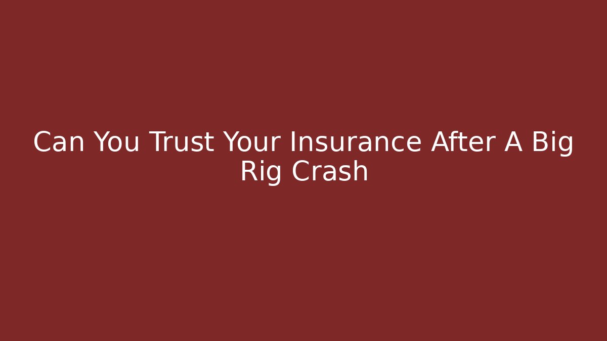 Can You Trust Your Insurance After A Big Rig Crash