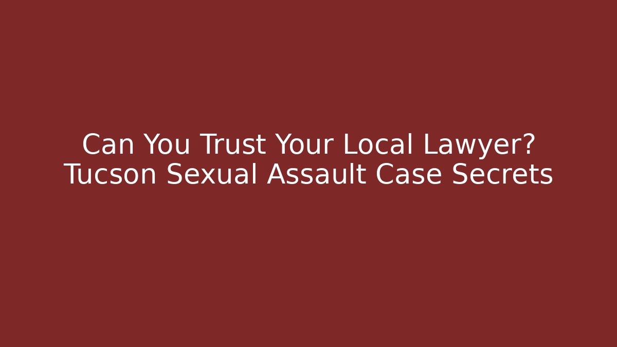Can You Trust Your Local Lawyer? Tucson Sexual Assault Case Secrets - WealthxGroup
