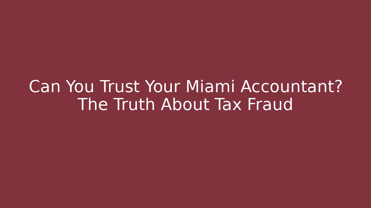 Can You Trust Your Miami Accountant? The Truth About Tax Fraud