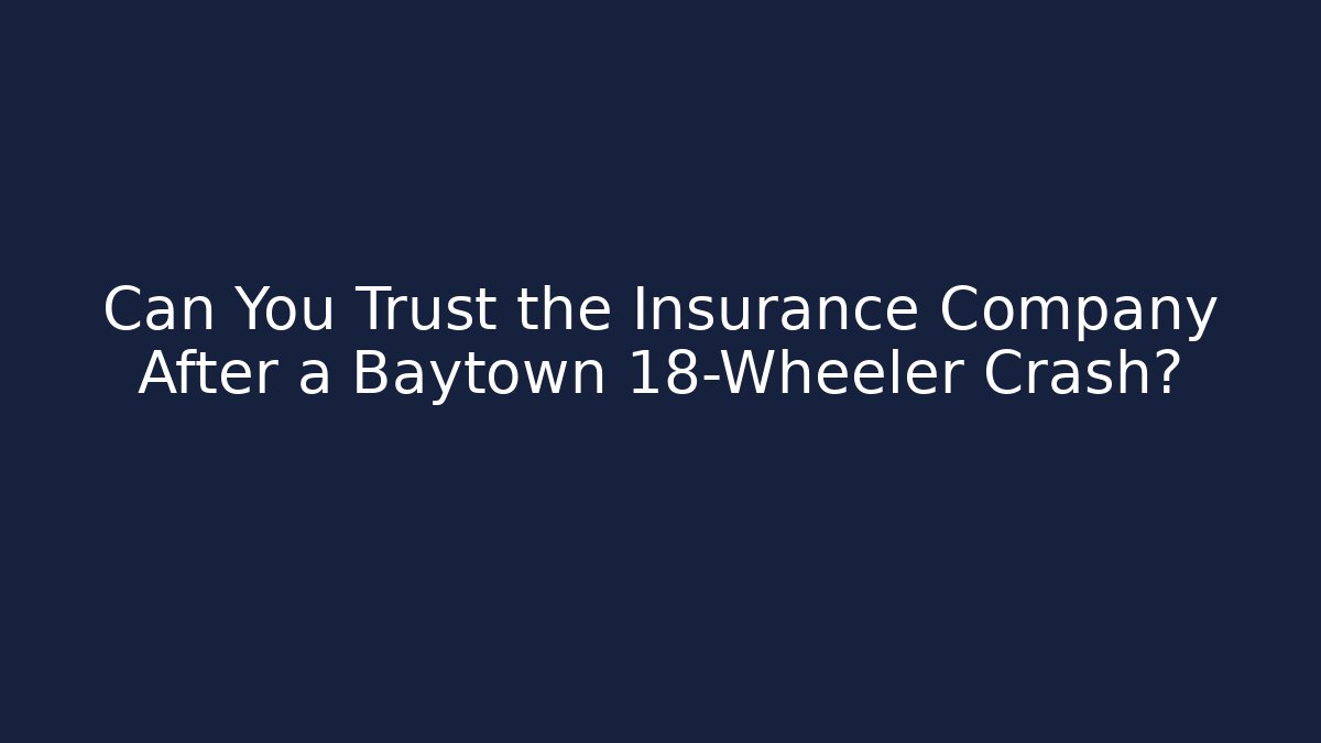 Can You Trust the Insurance Company After a Baytown 18-Wheeler Crash?