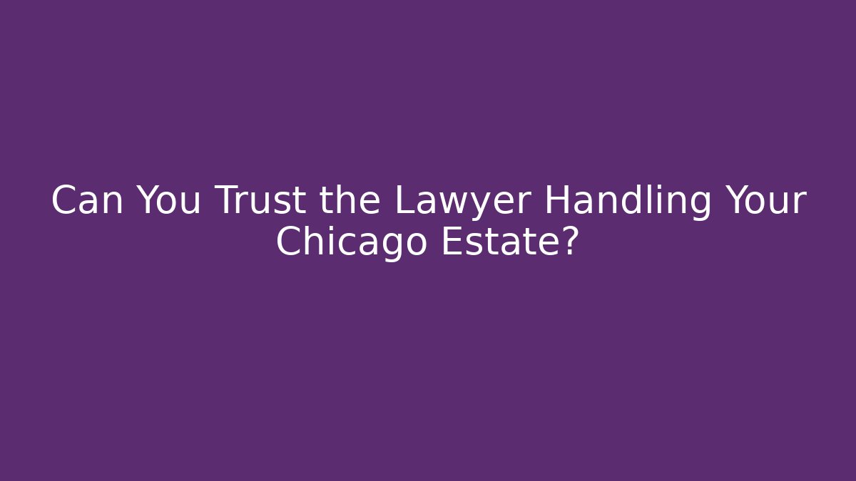Can You Trust the Lawyer Handling Your Chicago Estate?