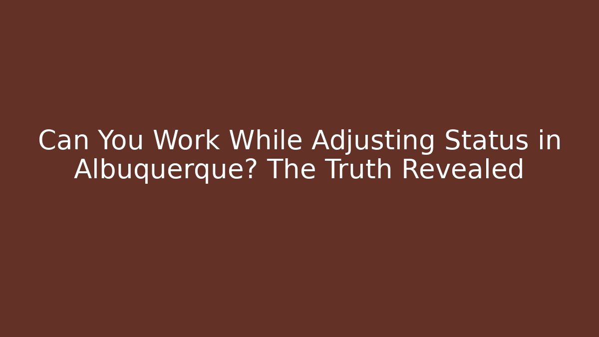 Can You Work While Adjusting Status in Albuquerque? The Truth Revealed - WealthxGroup