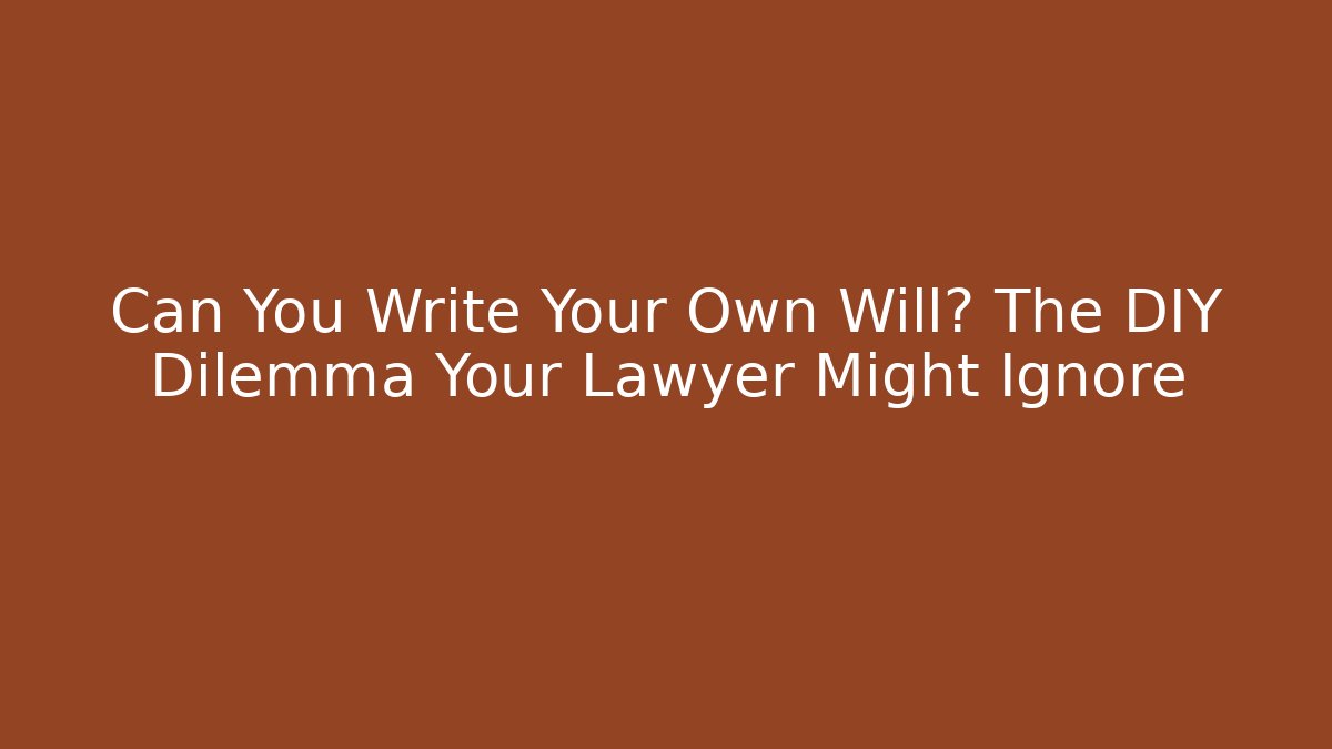 Can You Write Your Own Will? The DIY Dilemma Your Lawyer Might Ignore