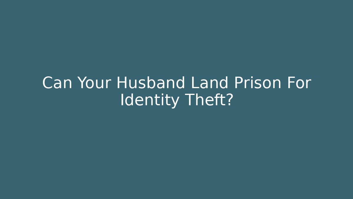 Can Your Husband Land Prison For Identity Theft? - WealthxGroup