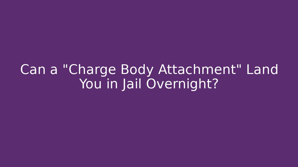 Can a "Charge Body Attachment" Land You in Jail Overnight?
