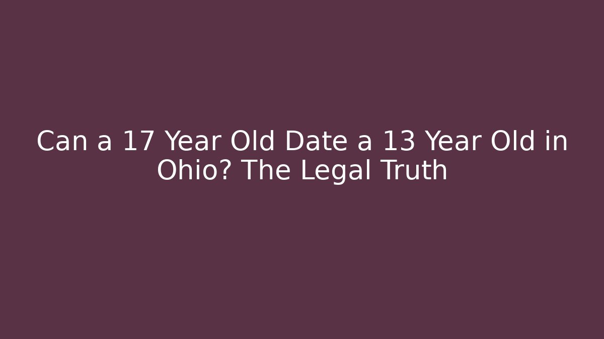 Can a 17 Year Old Date a 13 Year Old in Ohio? The Legal Truth