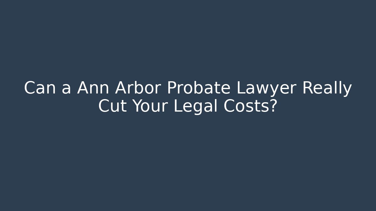 Can a Ann Arbor Probate Lawyer Really Cut Your Legal Costs?