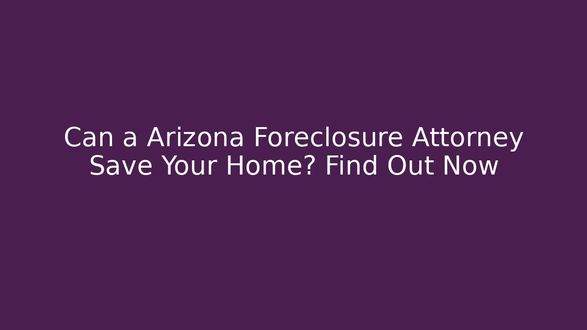 Can a Arizona Foreclosure Attorney Save Your Home? Find Out Now