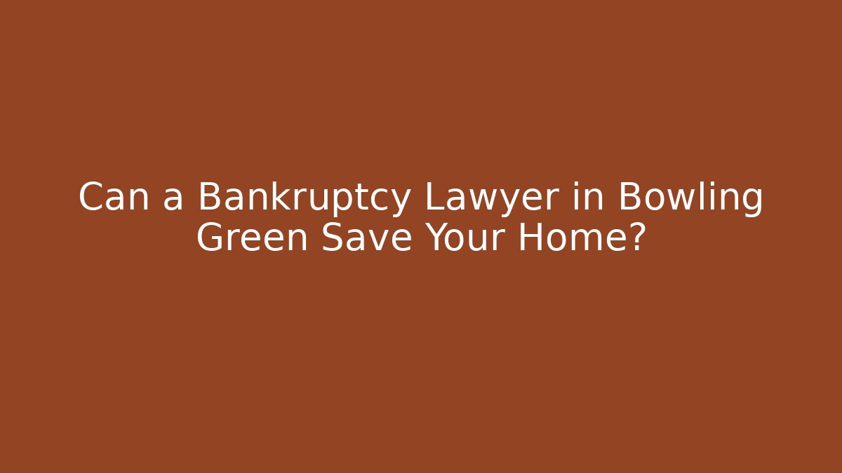 Can a Bankruptcy Lawyer in Bowling Green Save Your Home?