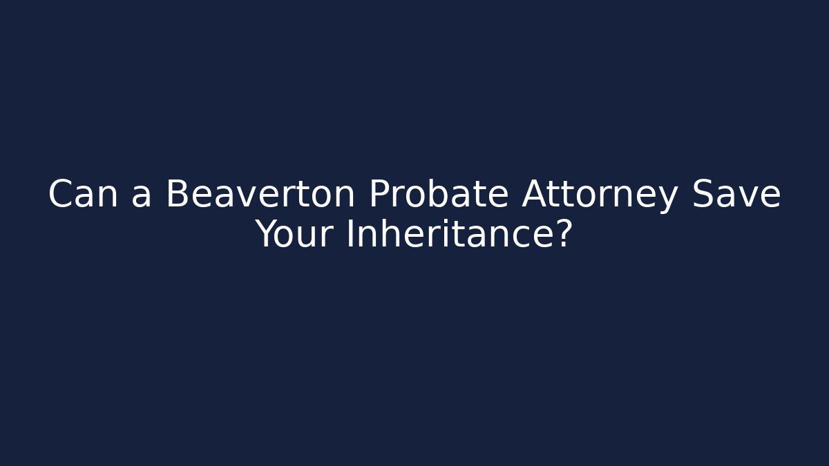 Can a Beaverton Probate Attorney Save Your Inheritance?