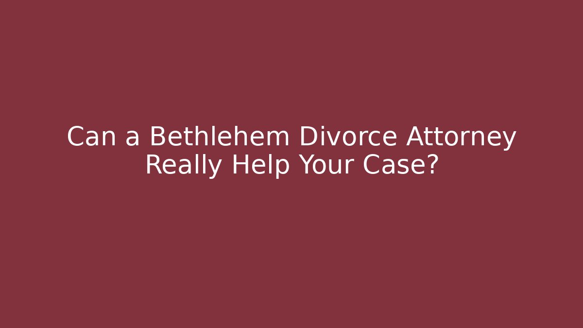 Can a Bethlehem Divorce Attorney Really Help Your Case?