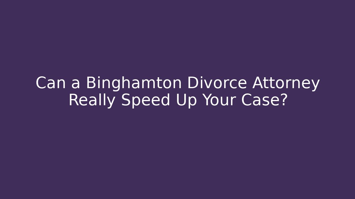 Can a Binghamton Divorce Attorney Really Speed Up Your Case?
