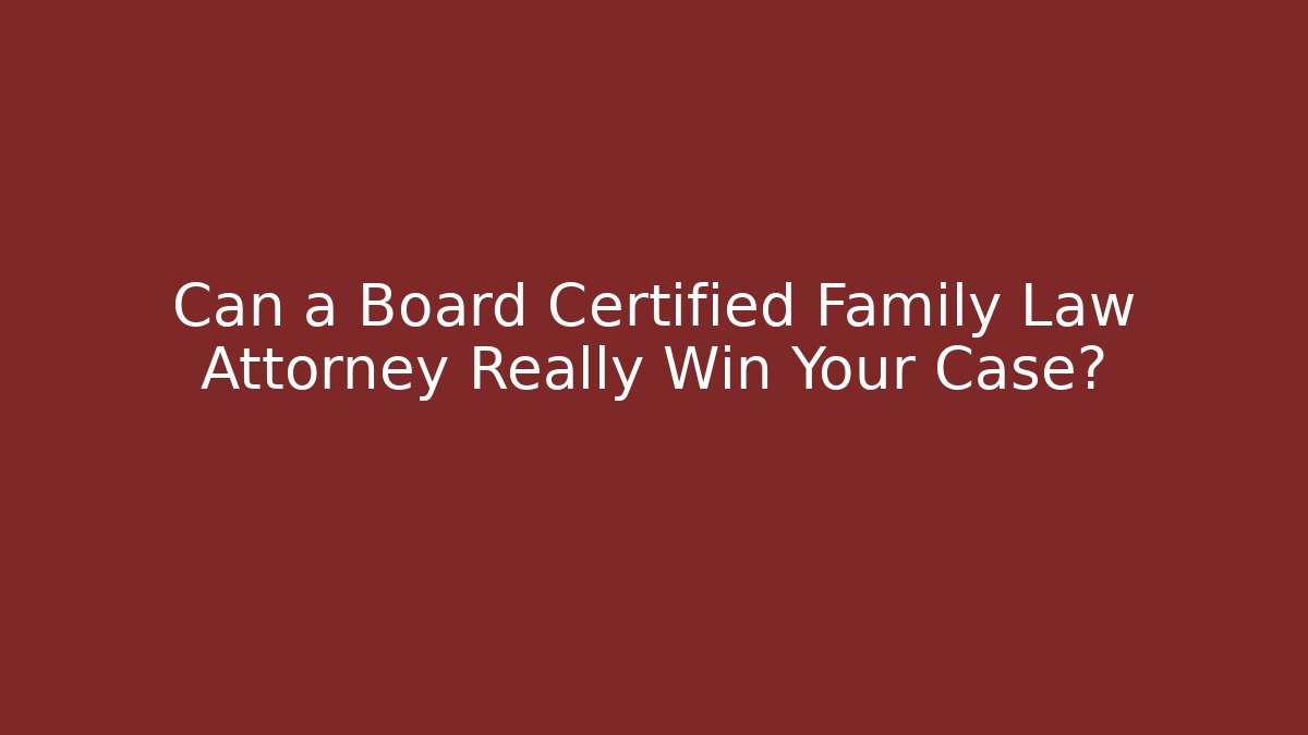 Can a Board Certified Family Law Attorney Really Win Your Case?