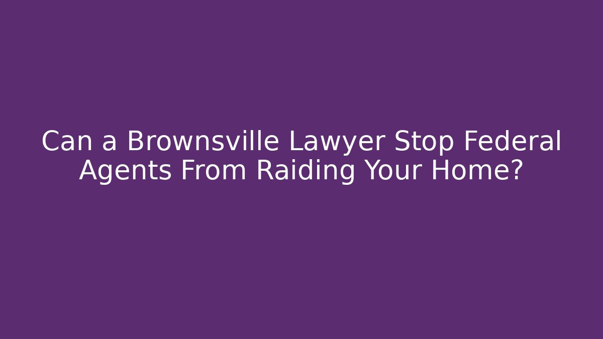 Can a Brownsville Lawyer Stop Federal Agents From Raiding Your Home?