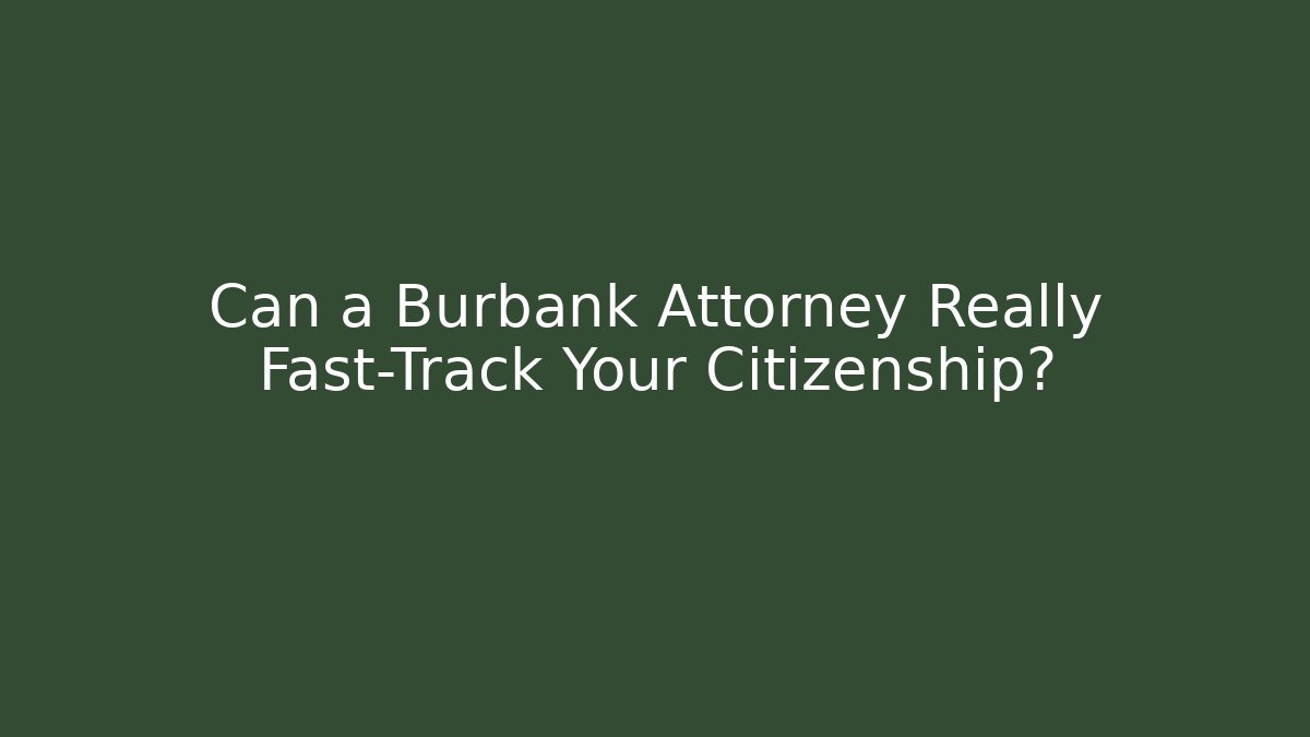 Can a Burbank Attorney Really Fast-Track Your Citizenship?
