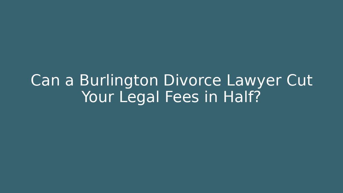 Can a Burlington Divorce Lawyer Cut Your Legal Fees in Half?