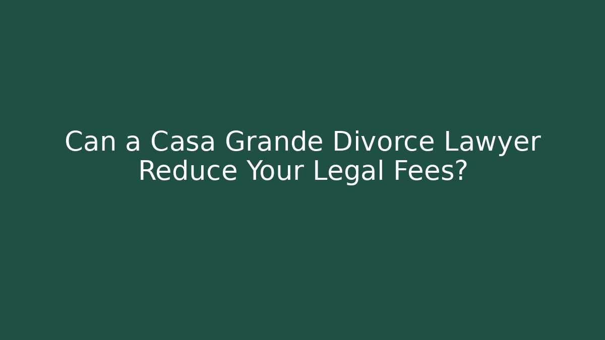 Can a Casa Grande Divorce Lawyer Reduce Your Legal Fees?