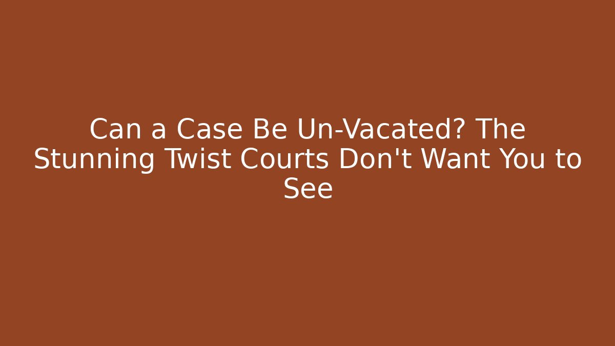 Can a Case Be Un-Vacated? The Stunning Twist Courts Don’t Want You to See