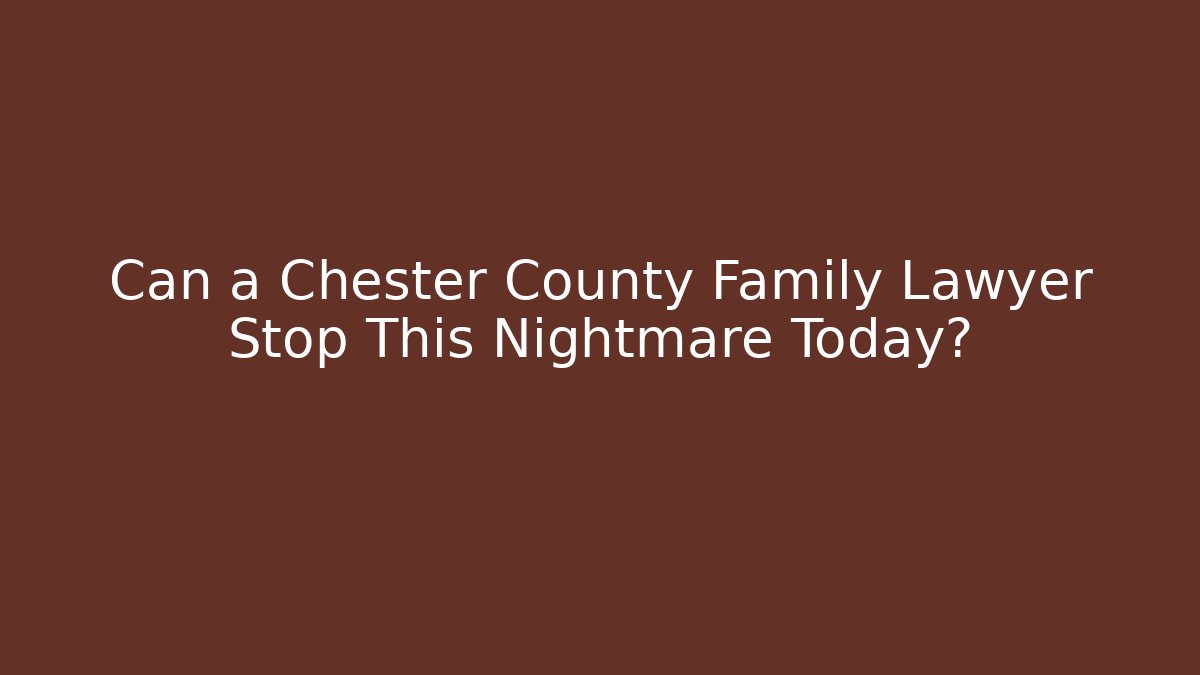Can a Chester County Family Lawyer Stop This Nightmare Today?