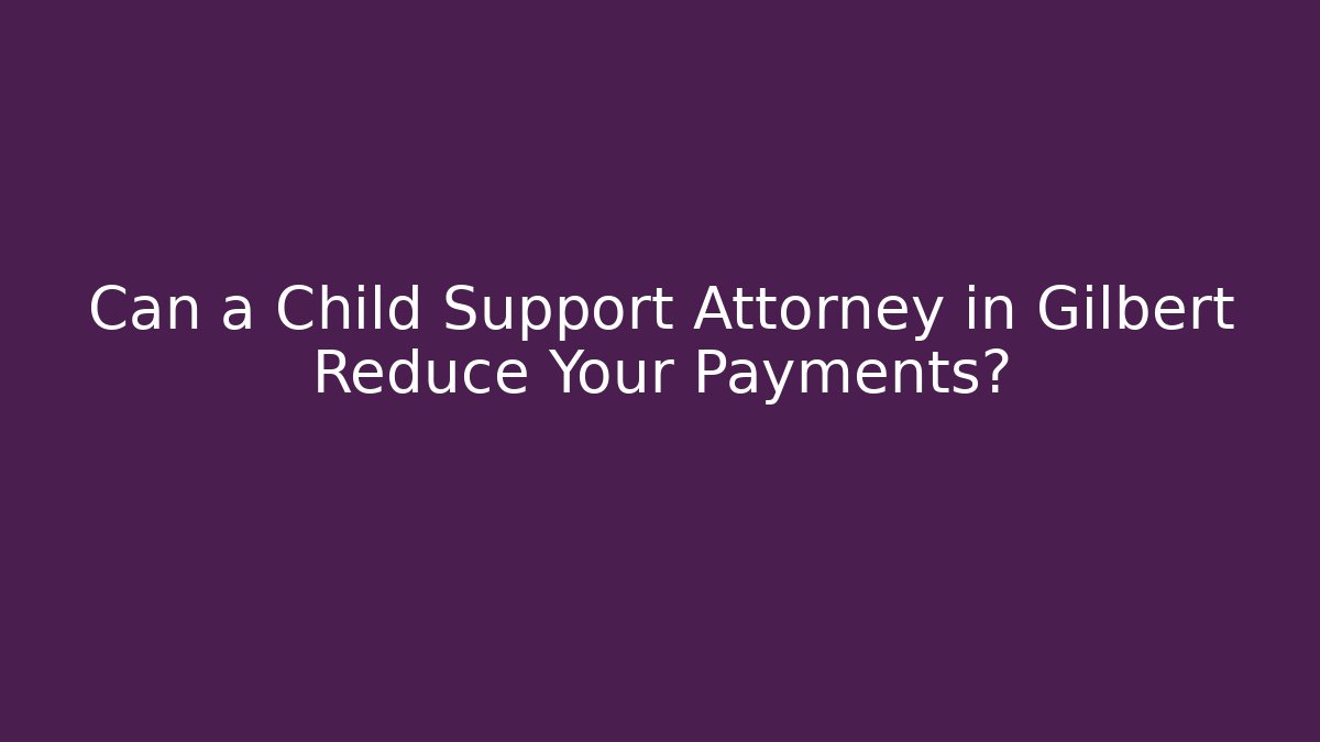 Can a Child Support Attorney in Gilbert Reduce Your Payments?