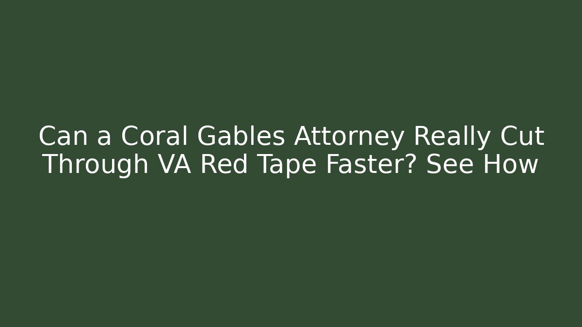 Can a Coral Gables Attorney Really Cut Through VA Red Tape Faster? See How