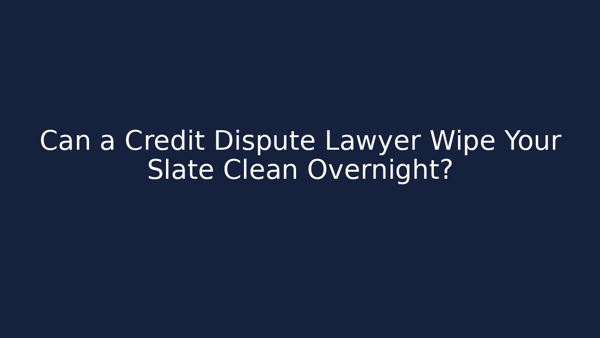 Can a Credit Dispute Lawyer Wipe Your Slate Clean Overnight?