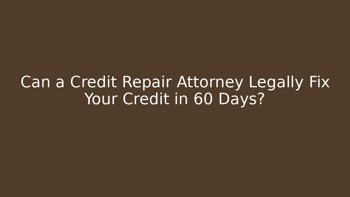 Can a Credit Repair Attorney Legally Fix Your Credit in 60 Days?