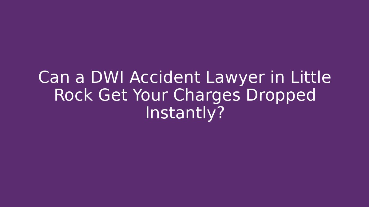 Can a DWI Accident Lawyer in Little Rock Get Your Charges Dropped Instantly?
