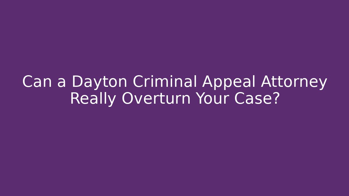 Can a Dayton Criminal Appeal Attorney Really Overturn Your Case?