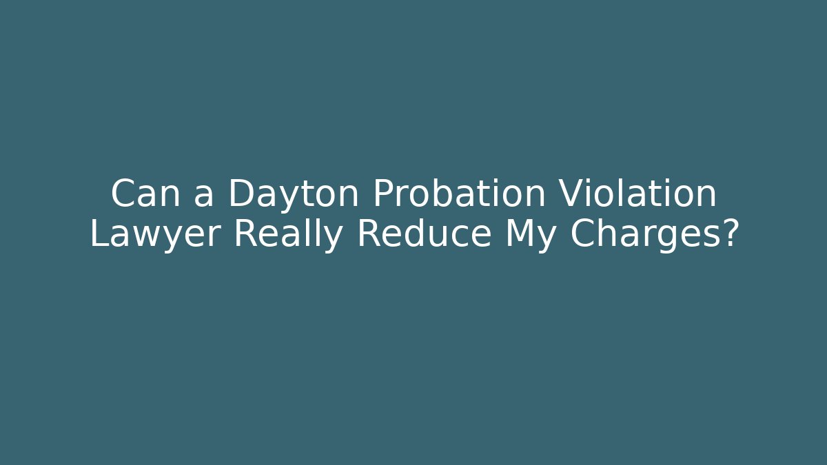 Can a Dayton Probation Violation Lawyer Really Reduce My Charges?