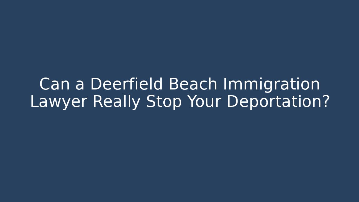 Can a Deerfield Beach Immigration Lawyer Really Stop Your Deportation?