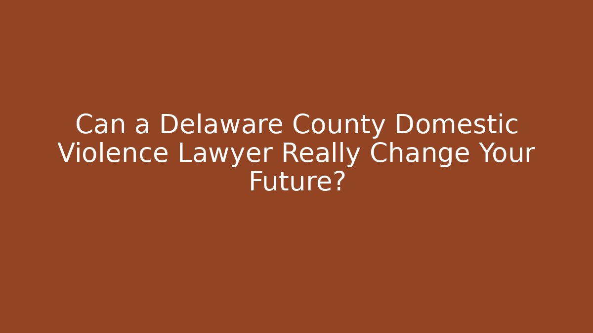 Can a Delaware County Domestic Violence Lawyer Really Change Your Future?