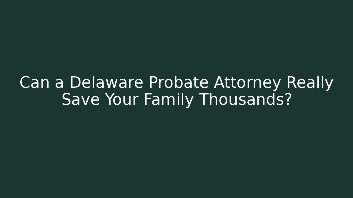 Can a Delaware Probate Attorney Really Save Your Family Thousands? - WealthxGroup