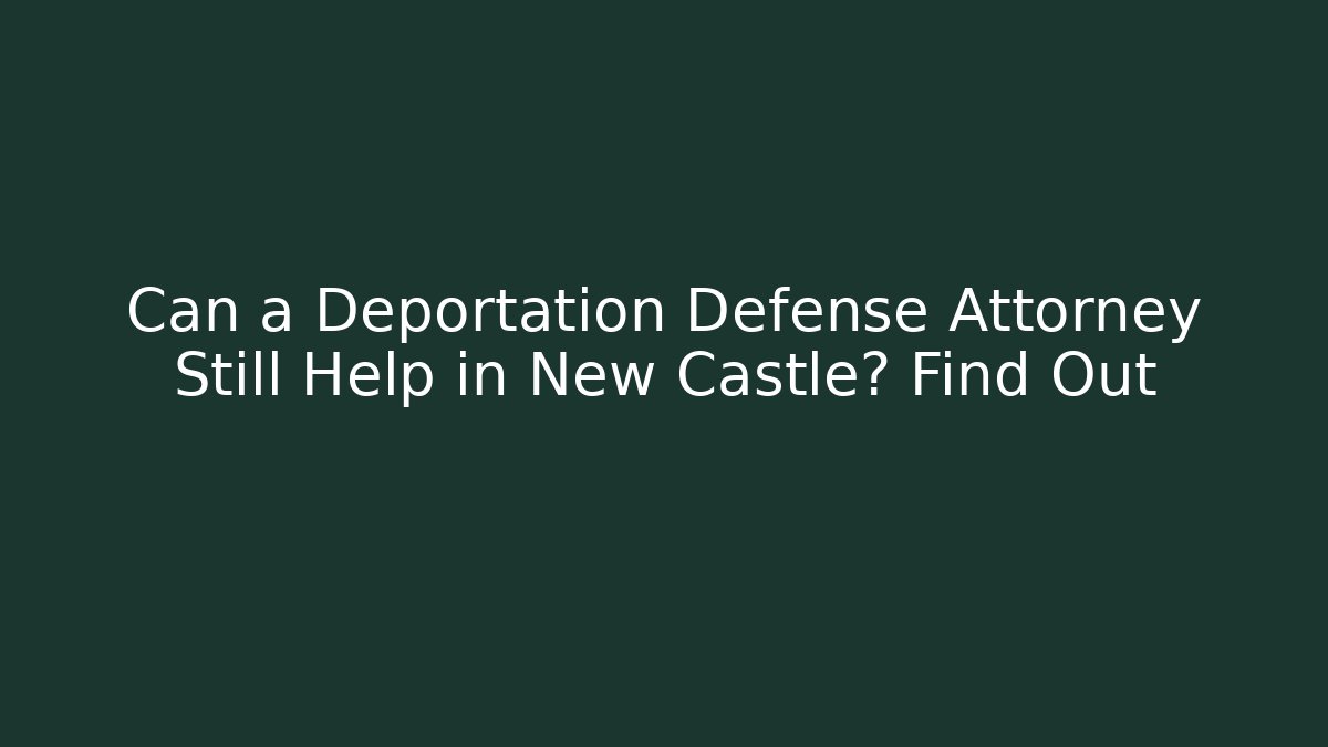 Can a Deportation Defense Attorney Still Help in New Castle? Find Out